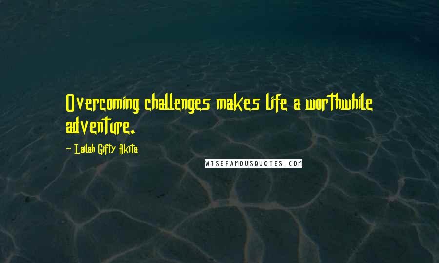 Lailah Gifty Akita Quotes: Overcoming challenges makes life a worthwhile adventure.