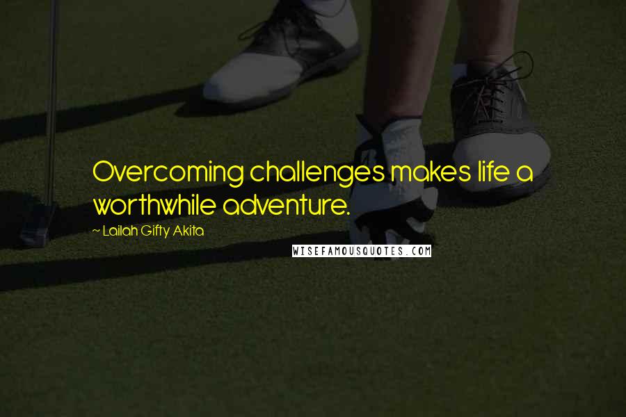 Lailah Gifty Akita Quotes: Overcoming challenges makes life a worthwhile adventure.