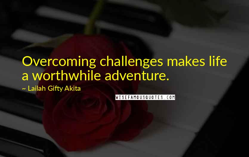 Lailah Gifty Akita Quotes: Overcoming challenges makes life a worthwhile adventure.