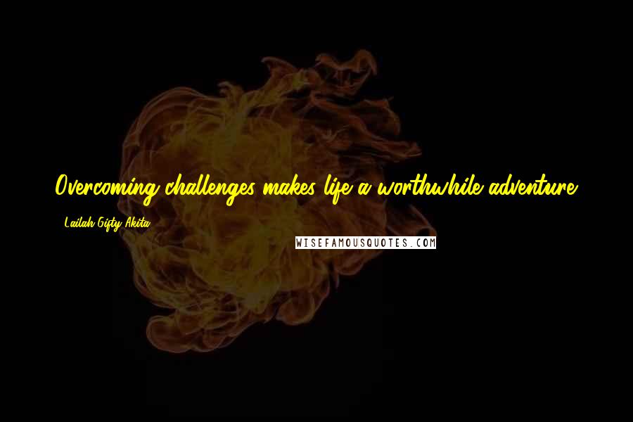 Lailah Gifty Akita Quotes: Overcoming challenges makes life a worthwhile adventure.