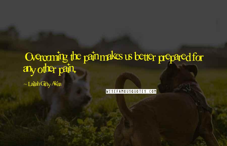 Lailah Gifty Akita Quotes: Overcoming the pain makes us better prepared for any other pain.