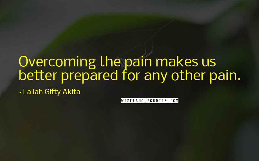 Lailah Gifty Akita Quotes: Overcoming the pain makes us better prepared for any other pain.