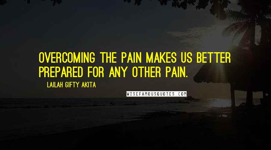 Lailah Gifty Akita Quotes: Overcoming the pain makes us better prepared for any other pain.