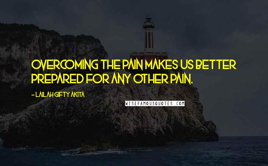 Lailah Gifty Akita Quotes: Overcoming the pain makes us better prepared for any other pain.