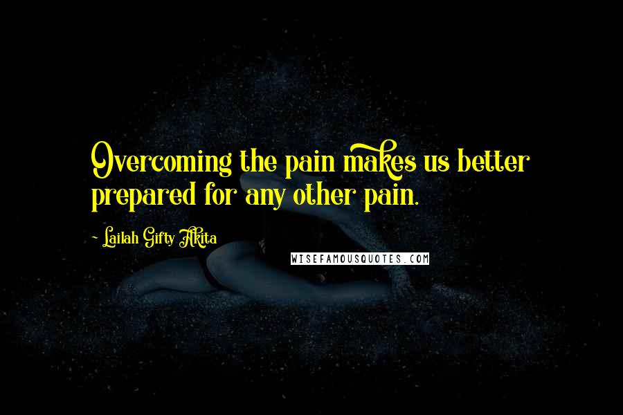 Lailah Gifty Akita Quotes: Overcoming the pain makes us better prepared for any other pain.