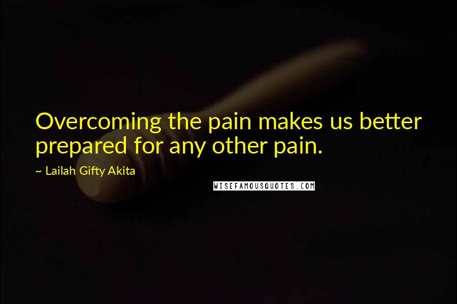 Lailah Gifty Akita Quotes: Overcoming the pain makes us better prepared for any other pain.