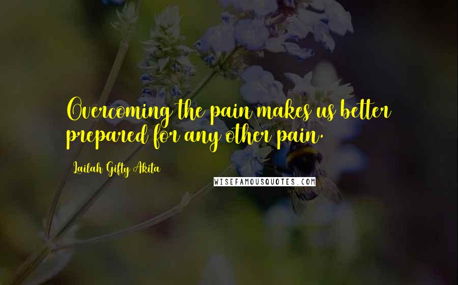 Lailah Gifty Akita Quotes: Overcoming the pain makes us better prepared for any other pain.