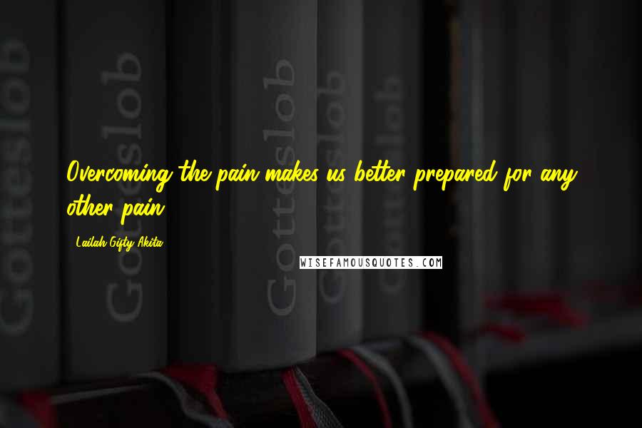 Lailah Gifty Akita Quotes: Overcoming the pain makes us better prepared for any other pain.