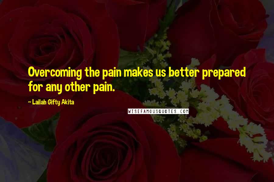 Lailah Gifty Akita Quotes: Overcoming the pain makes us better prepared for any other pain.