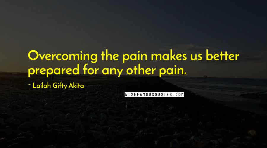 Lailah Gifty Akita Quotes: Overcoming the pain makes us better prepared for any other pain.