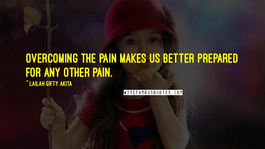 Lailah Gifty Akita Quotes: Overcoming the pain makes us better prepared for any other pain.