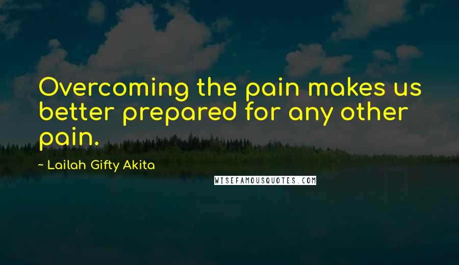 Lailah Gifty Akita Quotes: Overcoming the pain makes us better prepared for any other pain.