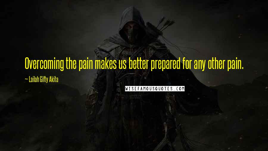 Lailah Gifty Akita Quotes: Overcoming the pain makes us better prepared for any other pain.