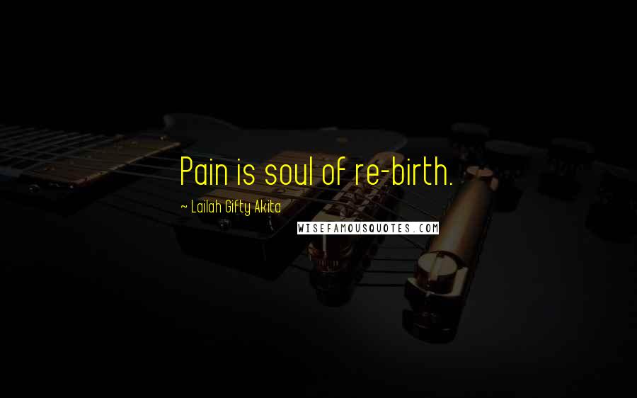 Lailah Gifty Akita Quotes: Pain is soul of re-birth.