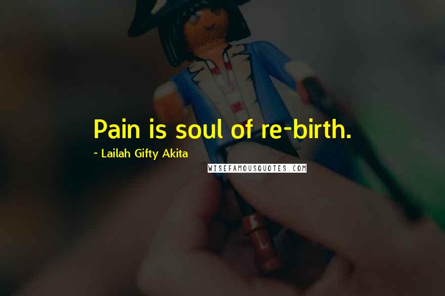 Lailah Gifty Akita Quotes: Pain is soul of re-birth.