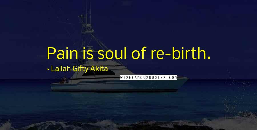 Lailah Gifty Akita Quotes: Pain is soul of re-birth.