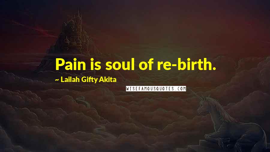Lailah Gifty Akita Quotes: Pain is soul of re-birth.