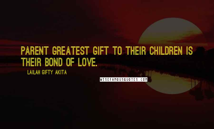 Lailah Gifty Akita Quotes: Parent greatest gift to their children is their bond of love.