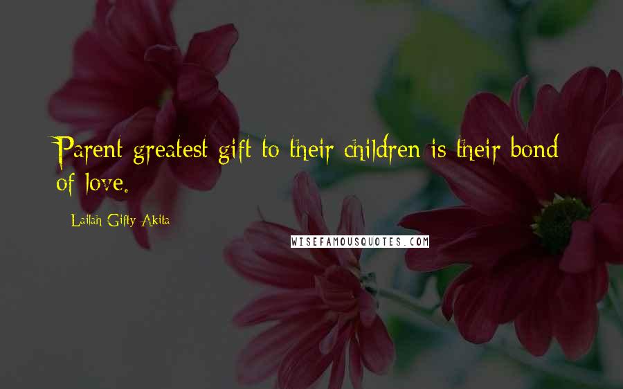 Lailah Gifty Akita Quotes: Parent greatest gift to their children is their bond of love.