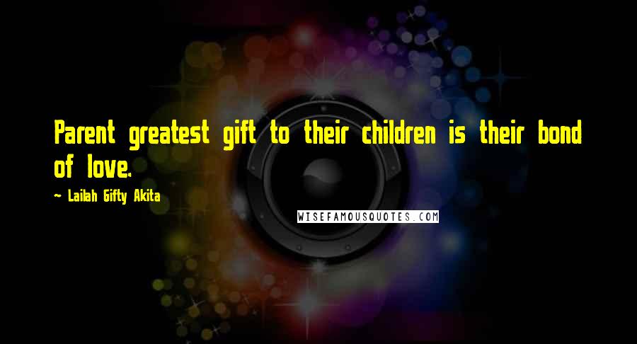 Lailah Gifty Akita Quotes: Parent greatest gift to their children is their bond of love.