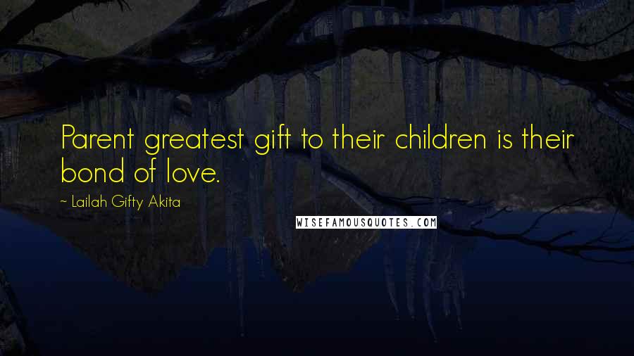 Lailah Gifty Akita Quotes: Parent greatest gift to their children is their bond of love.