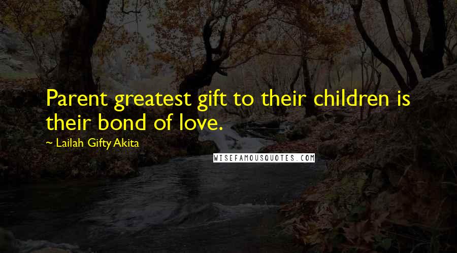 Lailah Gifty Akita Quotes: Parent greatest gift to their children is their bond of love.