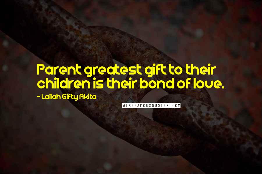 Lailah Gifty Akita Quotes: Parent greatest gift to their children is their bond of love.