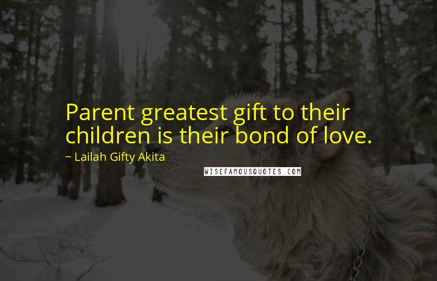 Lailah Gifty Akita Quotes: Parent greatest gift to their children is their bond of love.