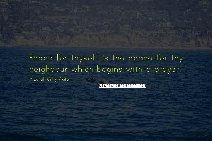 Lailah Gifty Akita Quotes: Peace for thyself is the peace for thy neighbour which begins with a prayer.