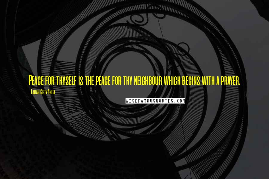 Lailah Gifty Akita Quotes: Peace for thyself is the peace for thy neighbour which begins with a prayer.