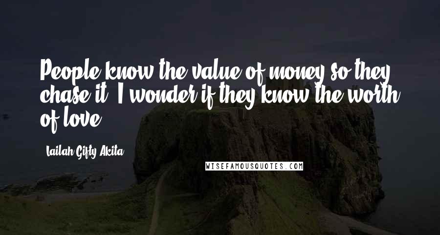 Lailah Gifty Akita Quotes: People know the value of money so they chase it. I wonder if they know the worth of love.