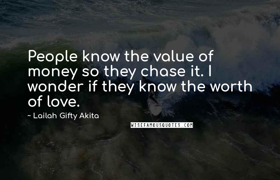 Lailah Gifty Akita Quotes: People know the value of money so they chase it. I wonder if they know the worth of love.