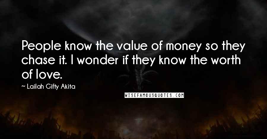 Lailah Gifty Akita Quotes: People know the value of money so they chase it. I wonder if they know the worth of love.