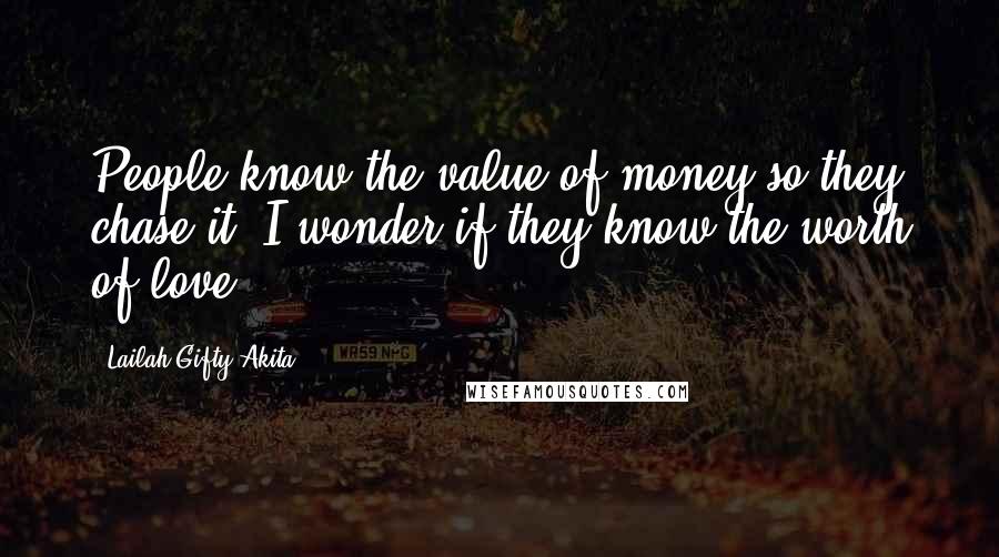 Lailah Gifty Akita Quotes: People know the value of money so they chase it. I wonder if they know the worth of love.