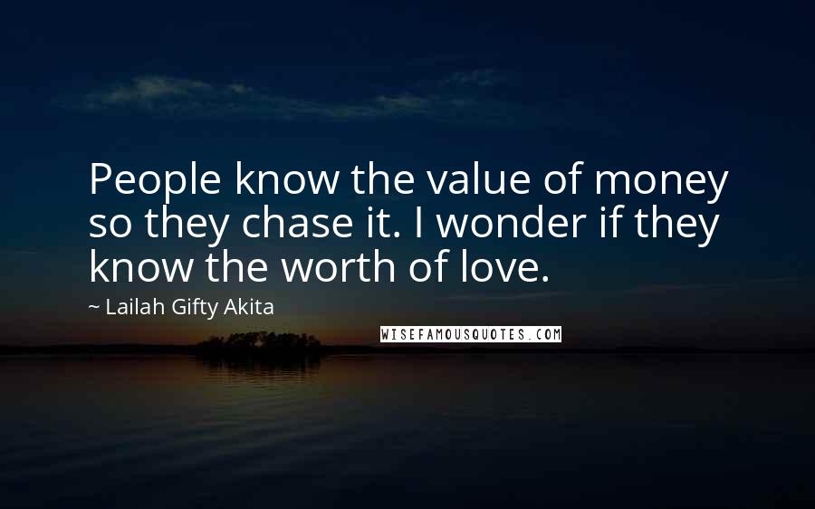 Lailah Gifty Akita Quotes: People know the value of money so they chase it. I wonder if they know the worth of love.