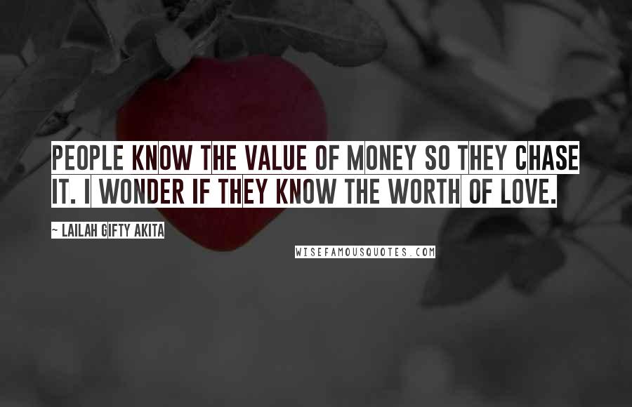 Lailah Gifty Akita Quotes: People know the value of money so they chase it. I wonder if they know the worth of love.