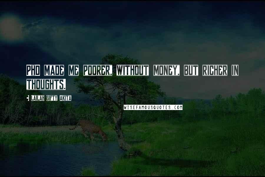 Lailah Gifty Akita Quotes: PhD made me poorer, without money, but richer in thoughts.