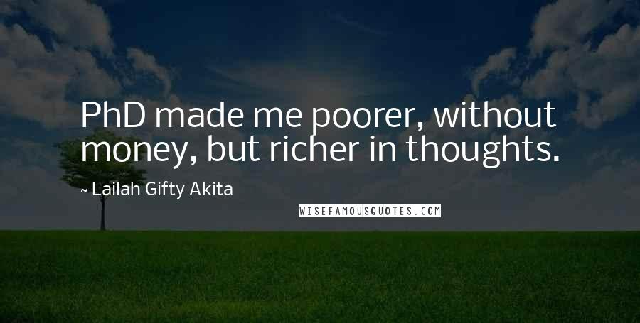 Lailah Gifty Akita Quotes: PhD made me poorer, without money, but richer in thoughts.