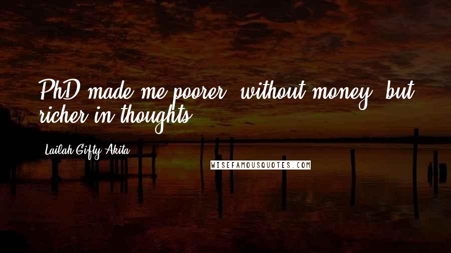 Lailah Gifty Akita Quotes: PhD made me poorer, without money, but richer in thoughts.