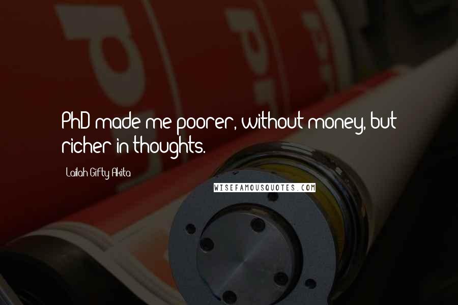 Lailah Gifty Akita Quotes: PhD made me poorer, without money, but richer in thoughts.