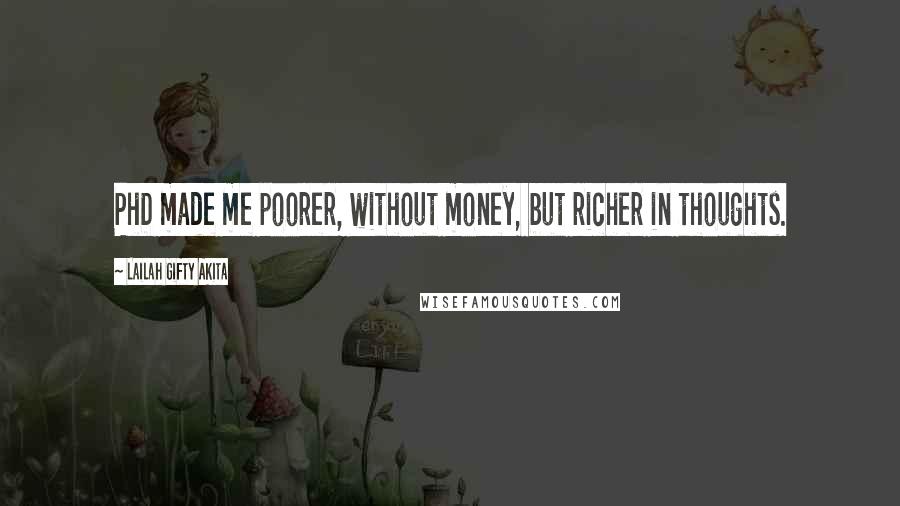 Lailah Gifty Akita Quotes: PhD made me poorer, without money, but richer in thoughts.