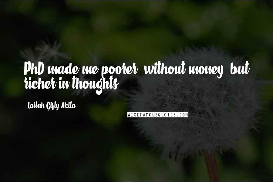 Lailah Gifty Akita Quotes: PhD made me poorer, without money, but richer in thoughts.