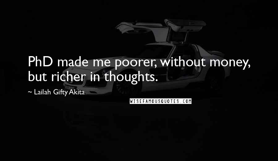 Lailah Gifty Akita Quotes: PhD made me poorer, without money, but richer in thoughts.