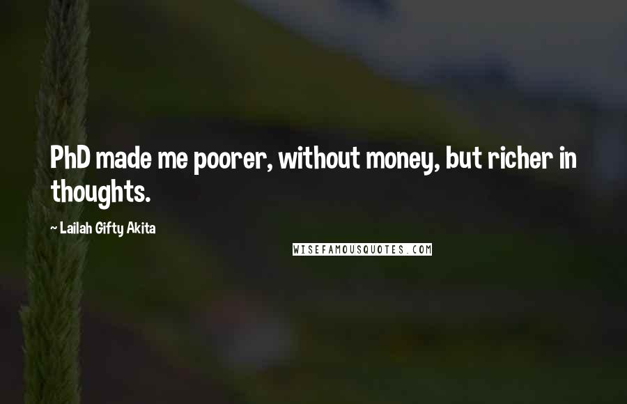 Lailah Gifty Akita Quotes: PhD made me poorer, without money, but richer in thoughts.
