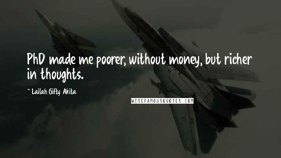 Lailah Gifty Akita Quotes: PhD made me poorer, without money, but richer in thoughts.