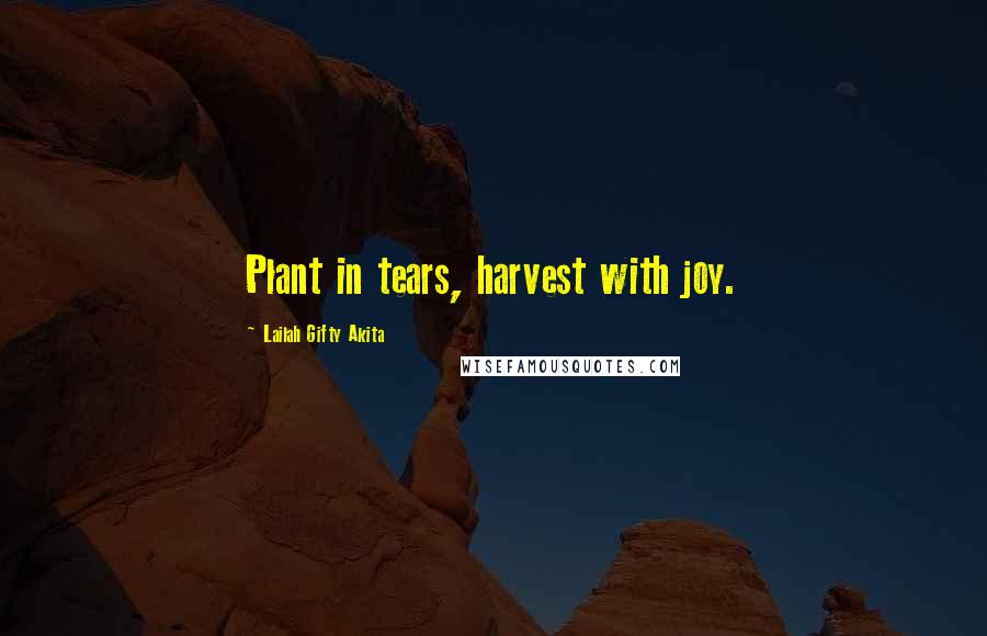 Lailah Gifty Akita Quotes: Plant in tears, harvest with joy.