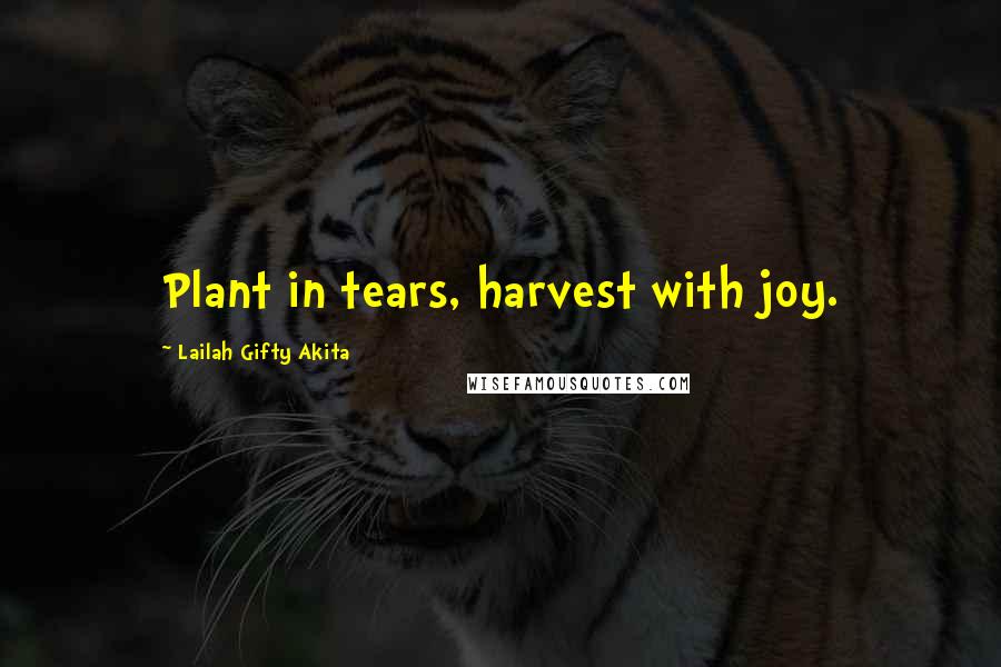 Lailah Gifty Akita Quotes: Plant in tears, harvest with joy.