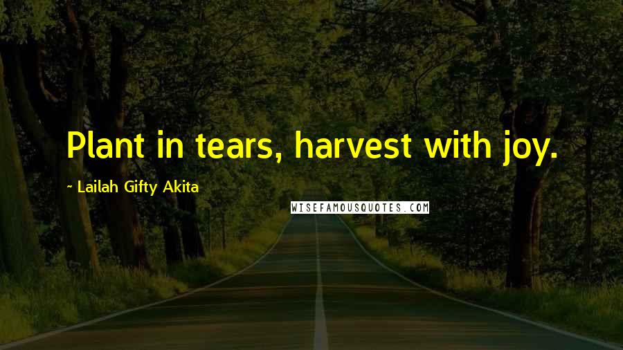 Lailah Gifty Akita Quotes: Plant in tears, harvest with joy.