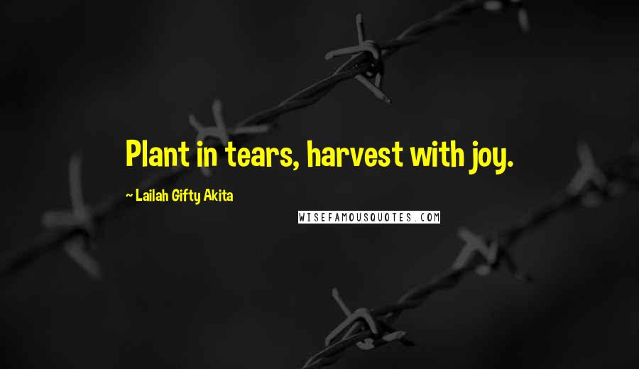 Lailah Gifty Akita Quotes: Plant in tears, harvest with joy.