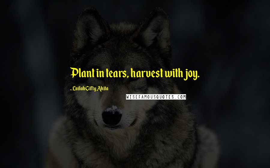 Lailah Gifty Akita Quotes: Plant in tears, harvest with joy.